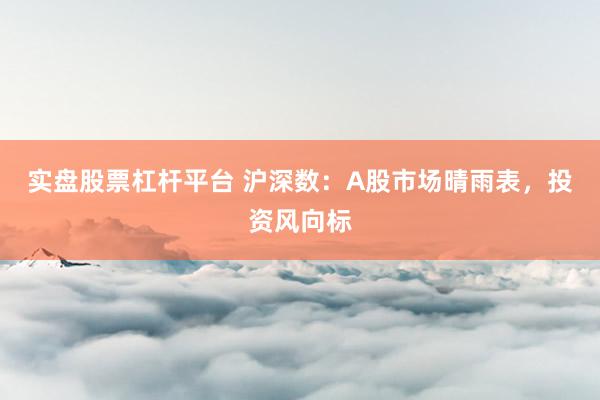 实盘股票杠杆平台 沪深数：A股市场晴雨表，投资风向标