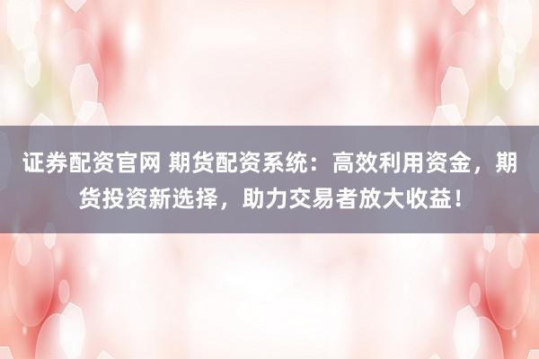 证券配资官网 期货配资系统：高效利用资金，期货投资新选择，助力交易者放大收益！
