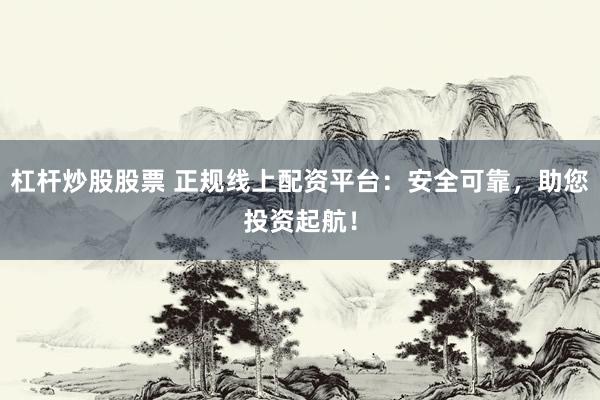 杠杆炒股股票 正规线上配资平台：安全可靠，助您投资起航！