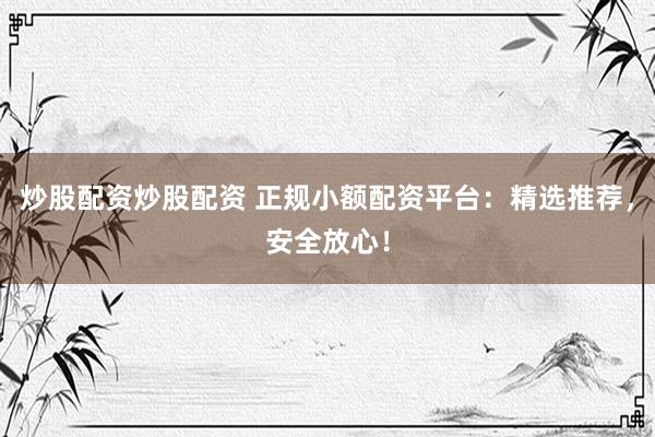 炒股配资炒股配资 正规小额配资平台：精选推荐，安全放心！