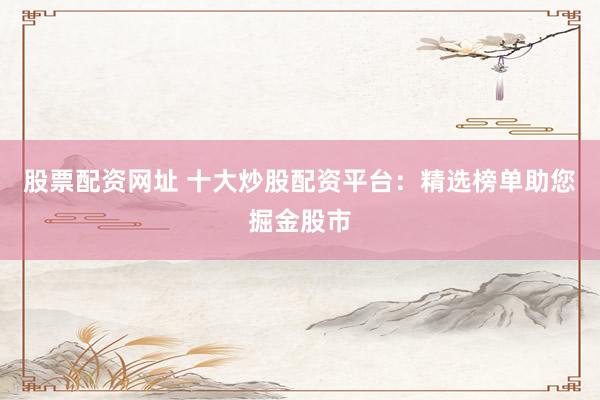 股票配资网址 十大炒股配资平台：精选榜单助您掘金股市