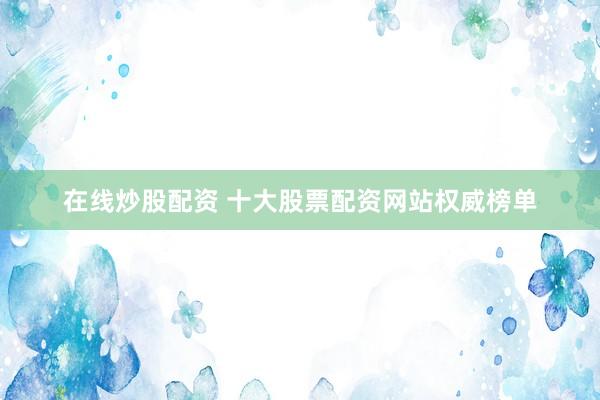 在线炒股配资 十大股票配资网站权威榜单