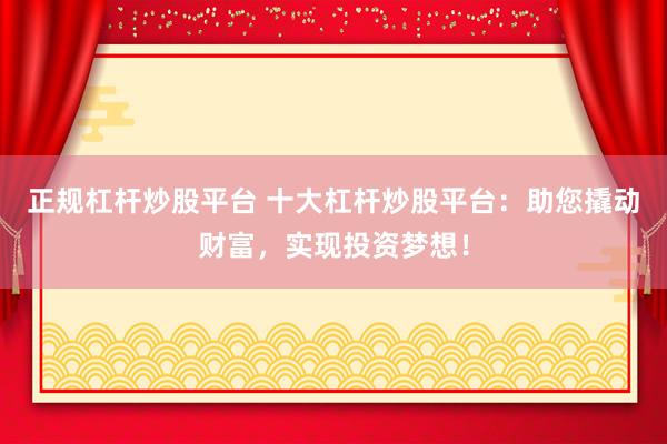 正规杠杆炒股平台 十大杠杆炒股平台：助您撬动财富，实现投资梦想！