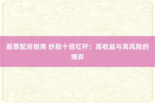 股票配资指南 炒股十倍杠杆：高收益与高风险的博弈