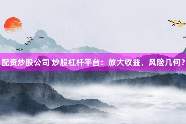 配资炒股公司 炒股杠杆平台：放大收益，风险几何？