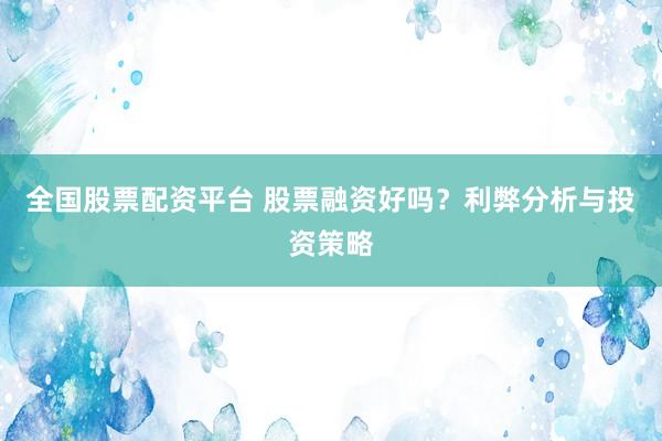 全国股票配资平台 股票融资好吗？利弊分析与投资策略
