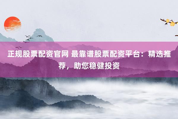 正规股票配资官网 最靠谱股票配资平台：精选推荐，助您稳健投资