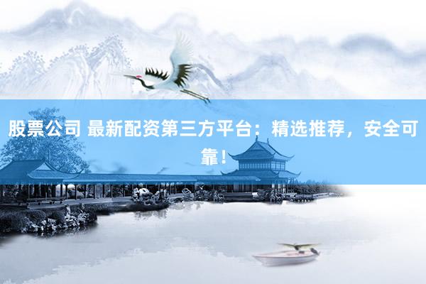 股票公司 最新配资第三方平台：精选推荐，安全可靠！