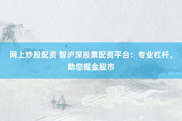 网上炒股配资 智沪深股票配资平台：专业杠杆，助您掘金股市
