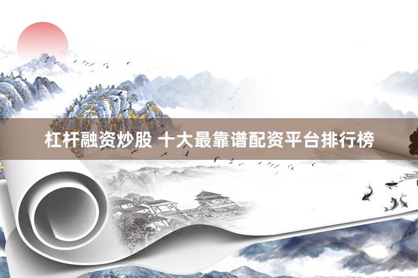 杠杆融资炒股 十大最靠谱配资平台排行榜