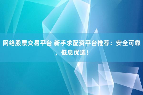 网络股票交易平台 新手求配资平台推荐：安全可靠，低息优选！