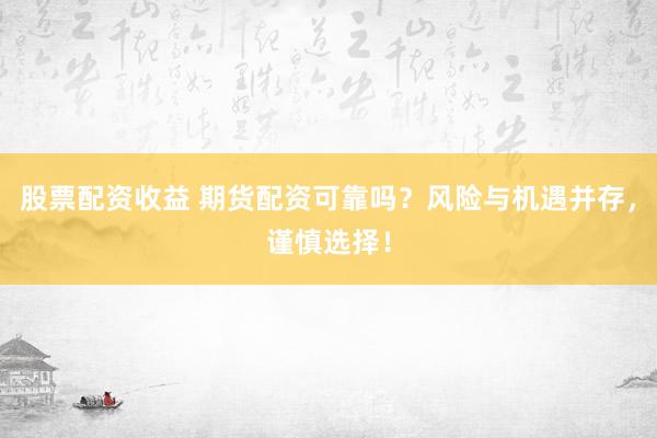 股票配资收益 期货配资可靠吗？风险与机遇并存，谨慎选择！