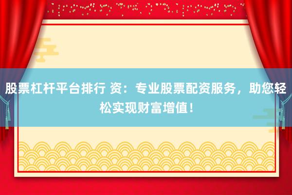股票杠杆平台排行 资：专业股票配资服务，助您轻松实现财富增值！