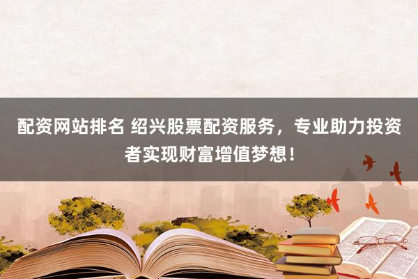 配资网站排名 绍兴股票配资服务，专业助力投资者实现财富增值梦想！