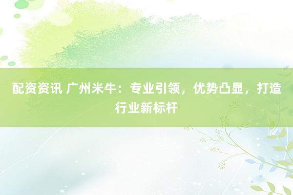 配资资讯 广州米牛：专业引领，优势凸显，打造行业新标杆
