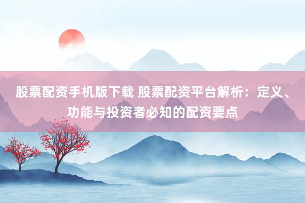 股票配资手机版下载 股票配资平台解析：定义、功能与投资者必知的配资要点