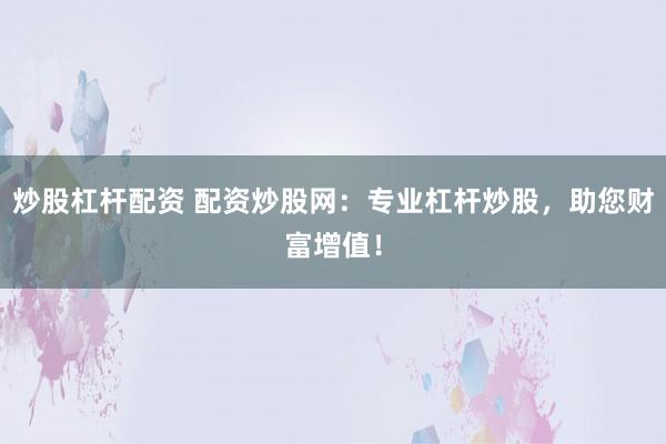 炒股杠杆配资 配资炒股网：专业杠杆炒股，助您财富增值！