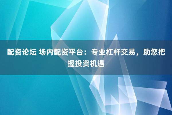 配资论坛 场内配资平台：专业杠杆交易，助您把握投资机遇