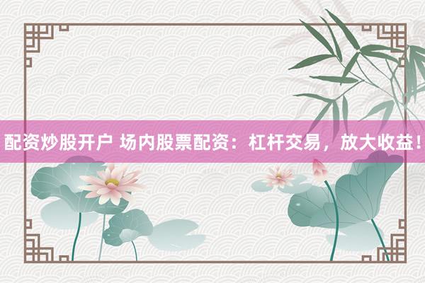 配资炒股开户 场内股票配资：杠杆交易，放大收益！