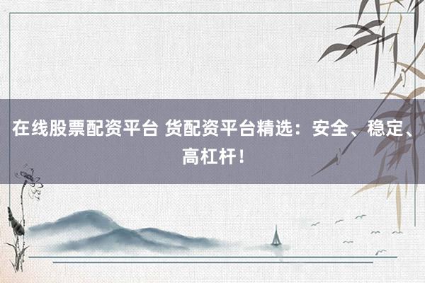 在线股票配资平台 货配资平台精选：安全、稳定、高杠杆！