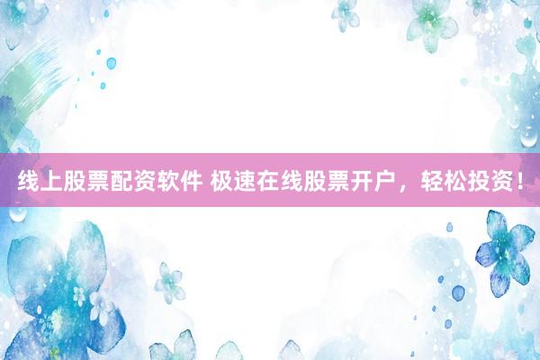 线上股票配资软件 极速在线股票开户，轻松投资！