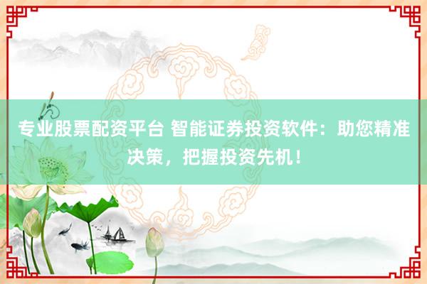 专业股票配资平台 智能证券投资软件：助您精准决策，把握投资先机！