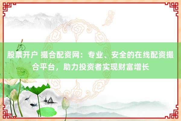 股票开户 撮合配资网：专业、安全的在线配资撮合平台，助力投资者实现财富增长