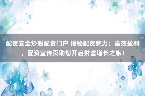 配资安全炒股配资门户 揭秘配资魅力：高效盈利，配资宣传页助您开启财富增长之旅！