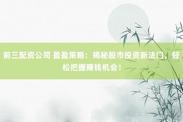 前三配资公司 盈盈策略：揭秘股市投资新法门，轻松把握赚钱机会！