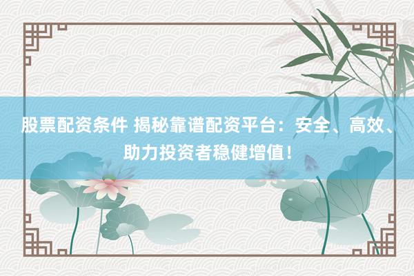 股票配资条件 揭秘靠谱配资平台：安全、高效、助力投资者稳健增值！