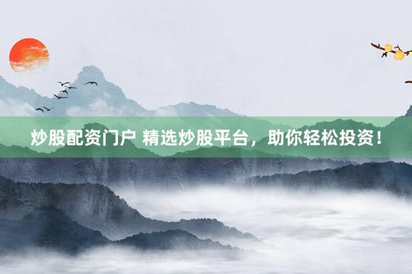 炒股配资门户 精选炒股平台，助你轻松投资！