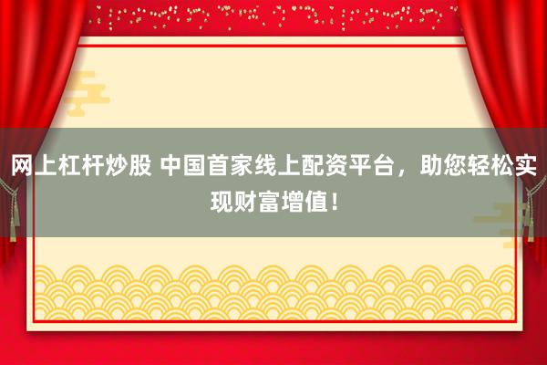 网上杠杆炒股 中国首家线上配资平台，助您轻松实现财富增值！