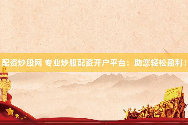 配资炒股网 专业炒股配资开户平台：助您轻松盈利！