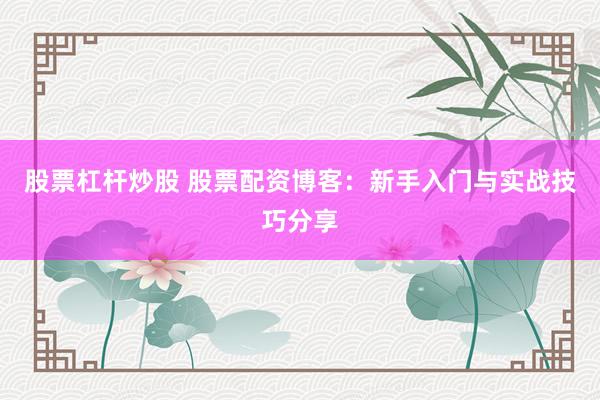 股票杠杆炒股 股票配资博客：新手入门与实战技巧分享