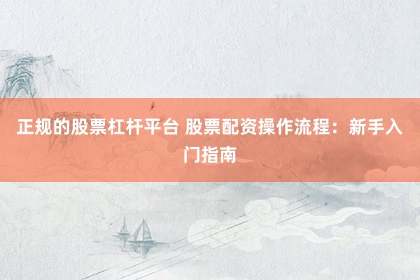 正规的股票杠杆平台 股票配资操作流程：新手入门指南