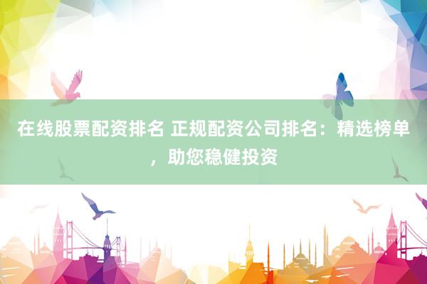 在线股票配资排名 正规配资公司排名：精选榜单，助您稳健投资