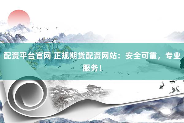 配资平台官网 正规期货配资网站：安全可靠，专业服务！