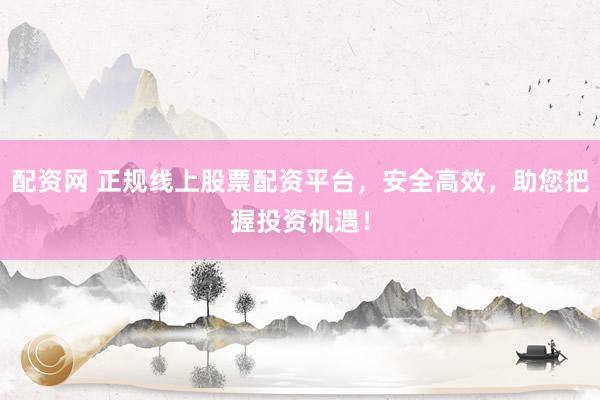 配资网 正规线上股票配资平台，安全高效，助您把握投资机遇！