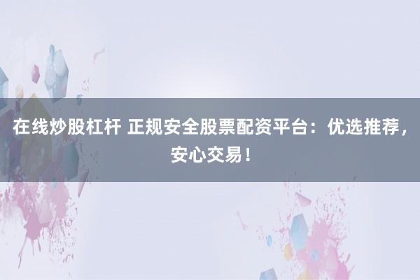 在线炒股杠杆 正规安全股票配资平台：优选推荐，安心交易！