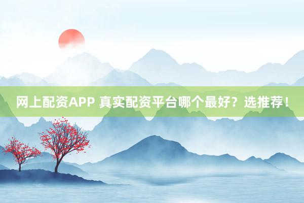 网上配资APP 真实配资平台哪个最好？选推荐！