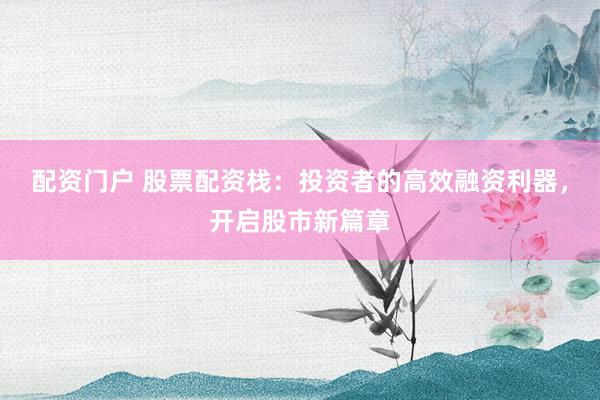 配资门户 股票配资栈：投资者的高效融资利器，开启股市新篇章