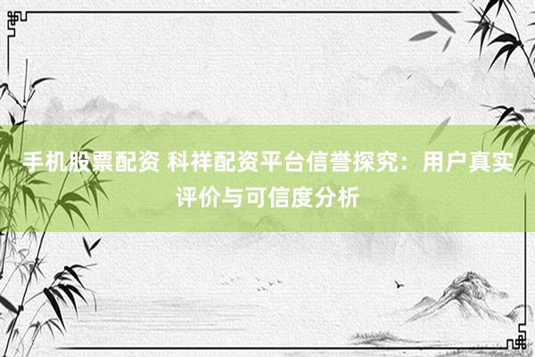 手机股票配资 科祥配资平台信誉探究：用户真实评价与可信度分析