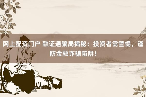 网上配资门户 融证通骗局揭秘：投资者需警惕，谨防金融诈骗陷阱！