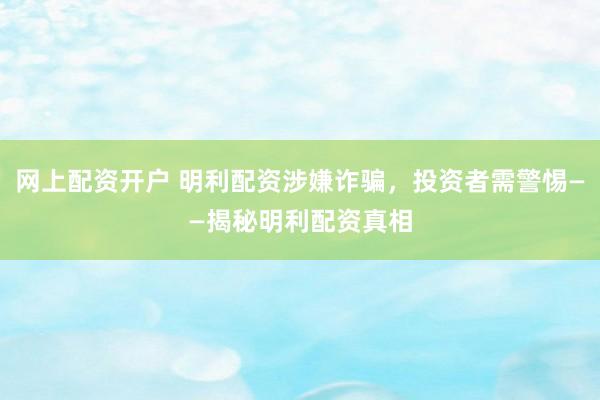 网上配资开户 明利配资涉嫌诈骗，投资者需警惕——揭秘明利配资真相