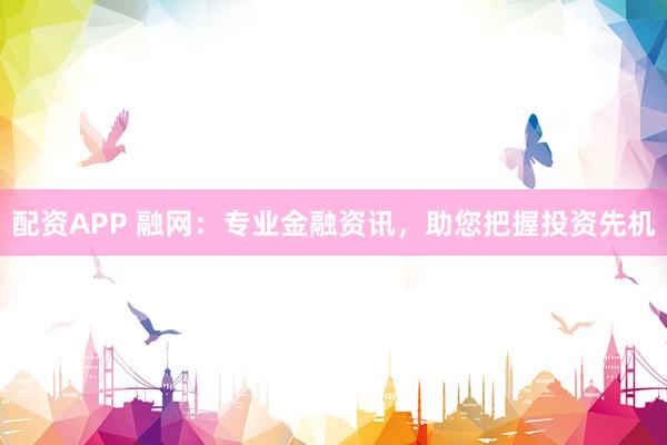 配资APP 融网：专业金融资讯，助您把握投资先机