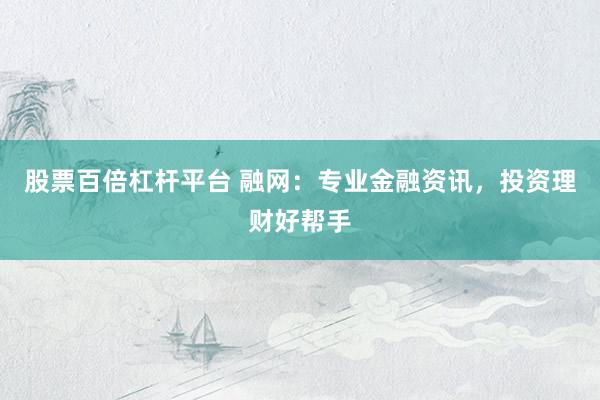 股票百倍杠杆平台 融网：专业金融资讯，投资理财好帮手