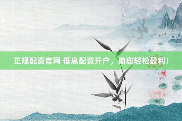 正规配资官网 低息配资开户，助您轻松盈利！