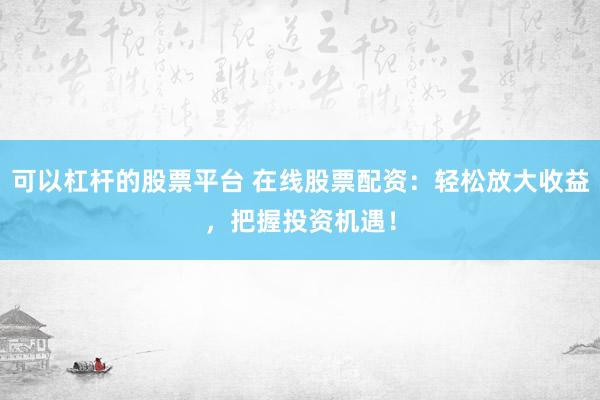可以杠杆的股票平台 在线股票配资：轻松放大收益，把握投资机遇！