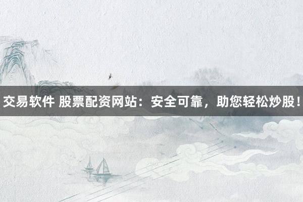 交易软件 股票配资网站：安全可靠，助您轻松炒股！