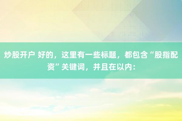 炒股开户 好的，这里有一些标题，都包含“股指配资”关键词，并且在以内：